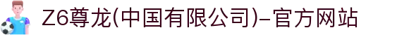 Z6尊龙(中国有限公司)-官方网站