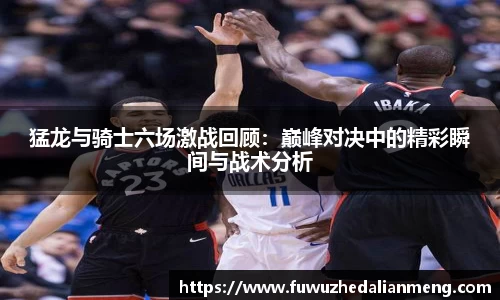 猛龙与骑士六场激战回顾：巅峰对决中的精彩瞬间与战术分析