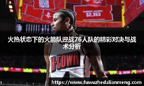 火热状态下的火箭队迎战76人队的精彩对决与战术分析