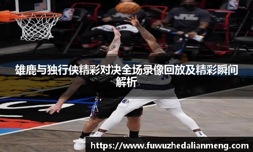 雄鹿与独行侠精彩对决全场录像回放及精彩瞬间解析