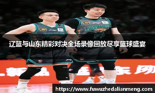 辽篮与山东精彩对决全场录像回放尽享篮球盛宴