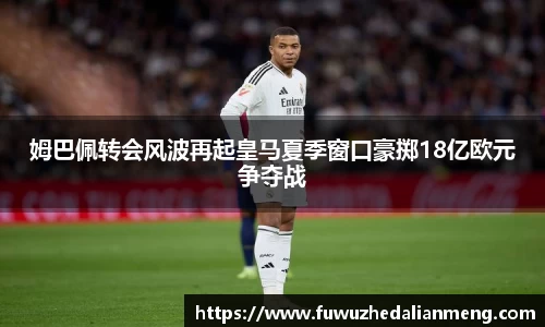 姆巴佩转会风波再起皇马夏季窗口豪掷18亿欧元争夺战