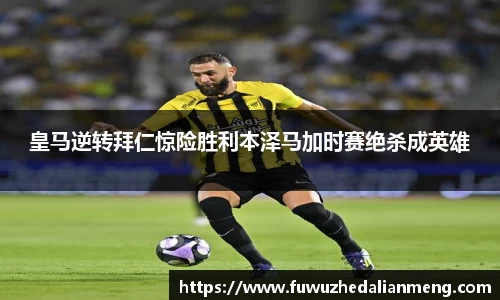 皇马逆转拜仁惊险胜利本泽马加时赛绝杀成英雄