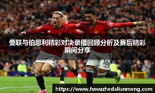 曼联与伯恩利精彩对决录播回顾分析及赛后精彩瞬间分享