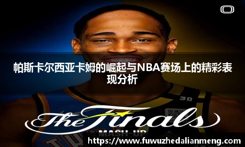 帕斯卡尔西亚卡姆的崛起与NBA赛场上的精彩表现分析