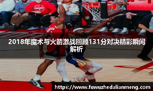 2018年魔术与火箭激战回顾131分对决精彩瞬间解析