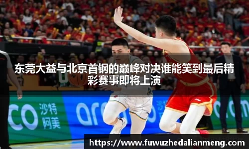 东莞大益与北京首钢的巅峰对决谁能笑到最后精彩赛事即将上演